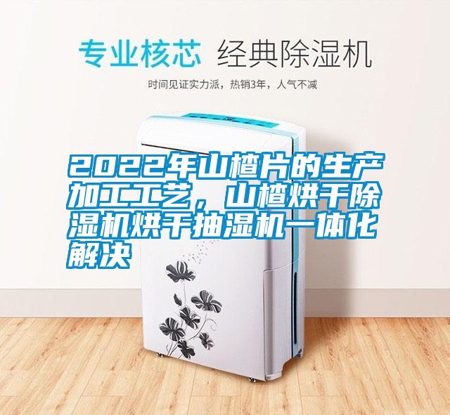2022年山楂片的生产加工工艺，山楂烘干91抖音免费看片烘干抽湿机一体化解决