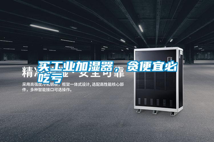 买工业加湿器，贪便宜必吃亏