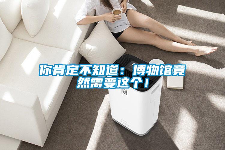 你肯定不知道：博物馆竟然需要这个！