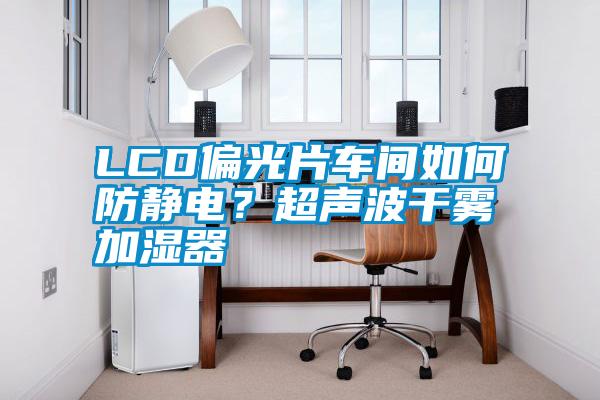LCD偏光片车间如何防静电？超声波干雾加湿器