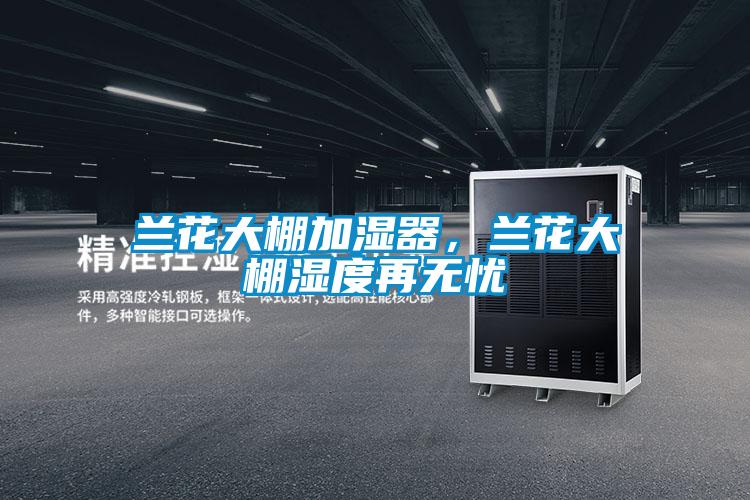 兰花大棚加湿器，兰花大棚湿度再无忧