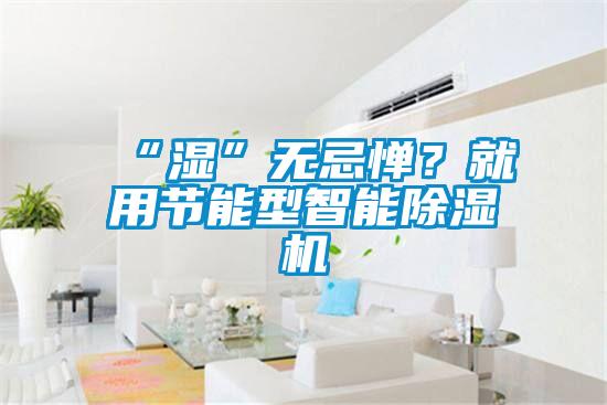 “湿”无忌惮？就用节能型智能91抖音免费看片