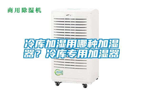 冷库加湿用哪种加湿器？冷库专用加湿器