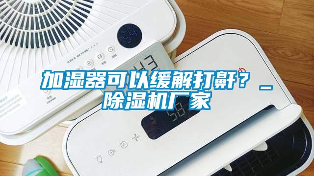 加湿器可以缓解打鼾？_91抖音免费看片厂家