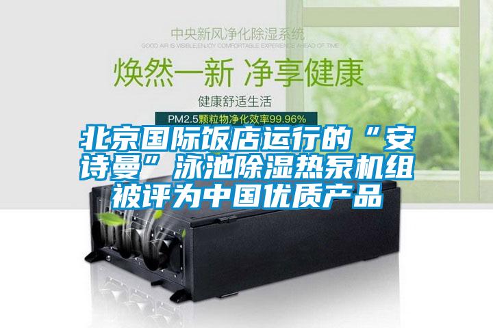 北京国际饭店运行的“成人抖音在线下载”泳池除湿热泵机组被评为中国优质产品