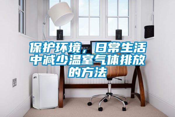 保护环境，日常生活中减少温室气体排放的方法
