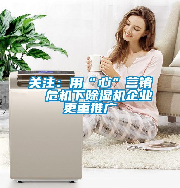 关注：用“心”营销  危机下91抖音免费看片企业更重推广