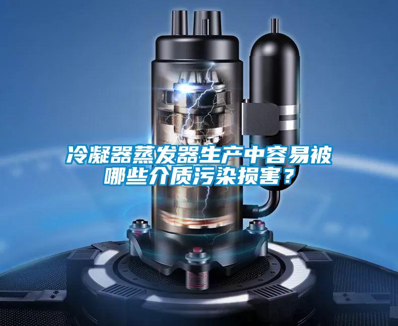 冷凝器蒸发器生产中容易被哪些介质污染损害？