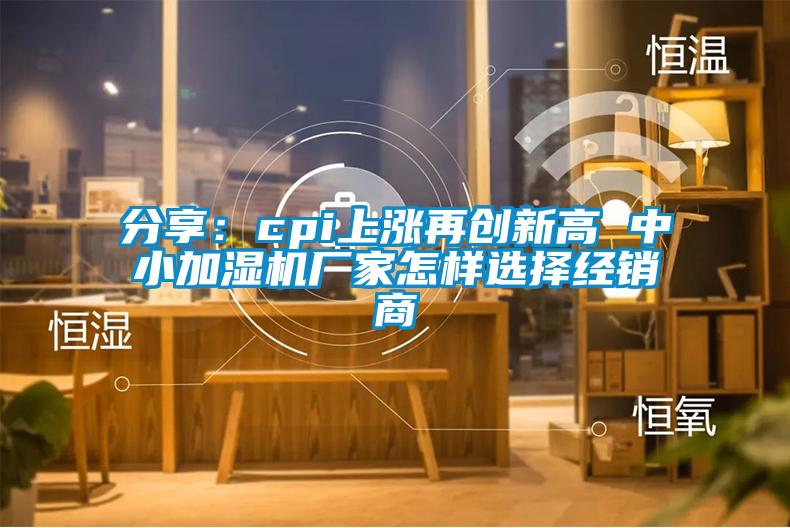 分享：cpi上涨再创新高 中小加湿机厂家怎样选择经销商