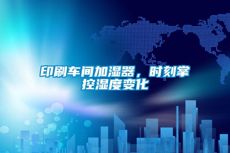 印刷车间加湿器，时刻掌控湿度变化