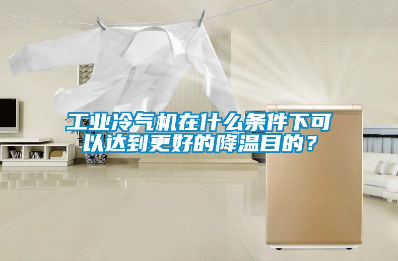工业冷气机在什么条件下可以达到更好的降温目的？