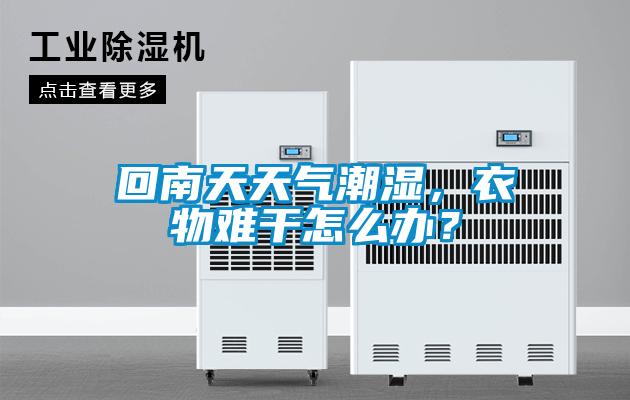 回南天天气潮湿，衣物难干怎么办？