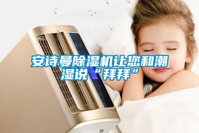 成人抖音在线下载91抖音免费看片让您和潮湿说“拜拜”