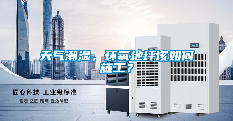 天气潮湿，环氧地坪该如何施工？