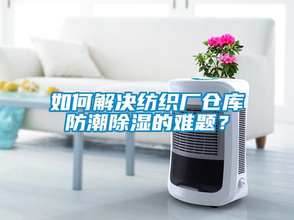 如何解决纺织厂仓库防潮除湿的难题？