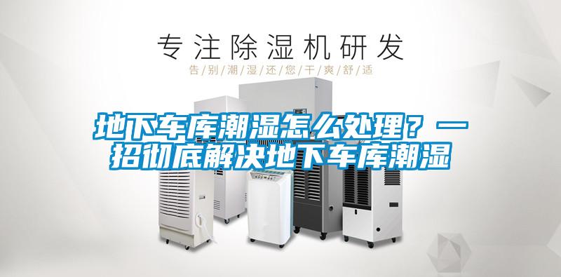 地下车库潮湿怎么处理？一招彻底解决地下车库潮湿