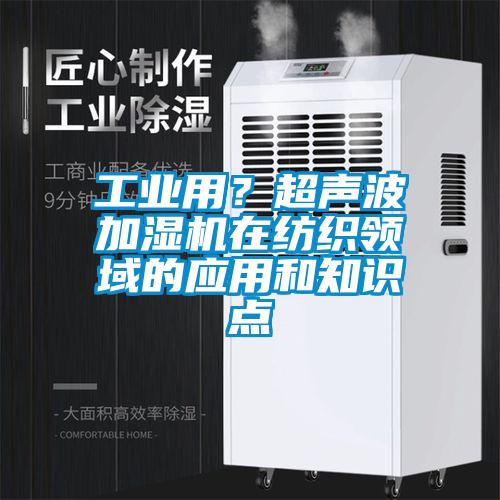 工业用？超声波加湿机在纺织领域的应用和知识点
