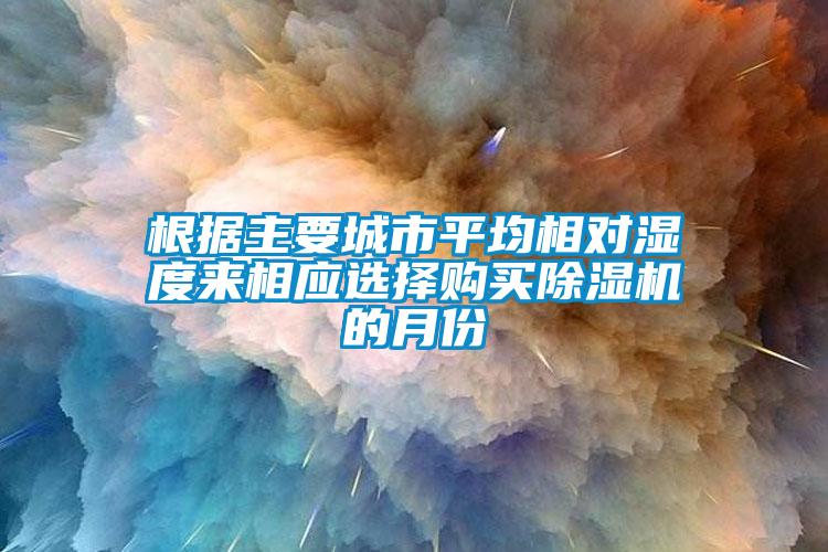 根据主要城市平均相对湿度来相应选择购买91抖音免费看片的月份