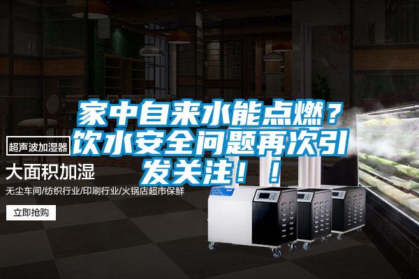 家中自来水能点燃？饮水安全问题再次引发关注！！