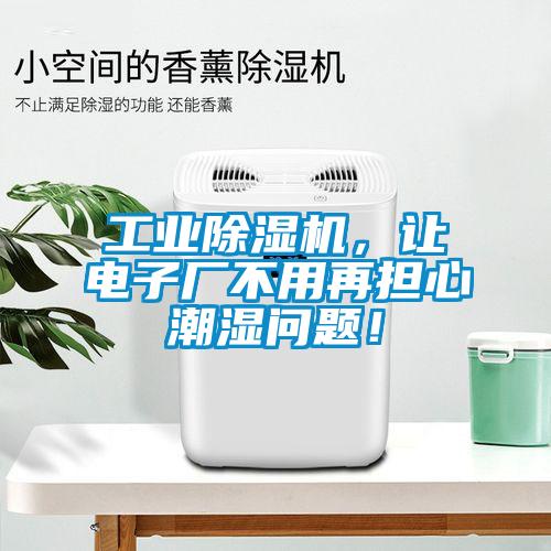 工业91抖音免费看片，让电子厂不用再担心潮湿问题！
