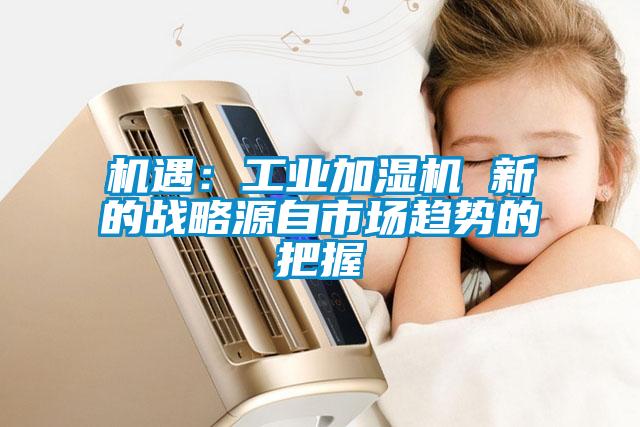 机遇：工业加湿机 新的战略源自市场趋势的把握