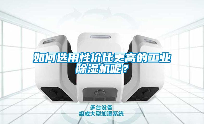 如何选用性价比更高的工业91抖音免费看片呢？
