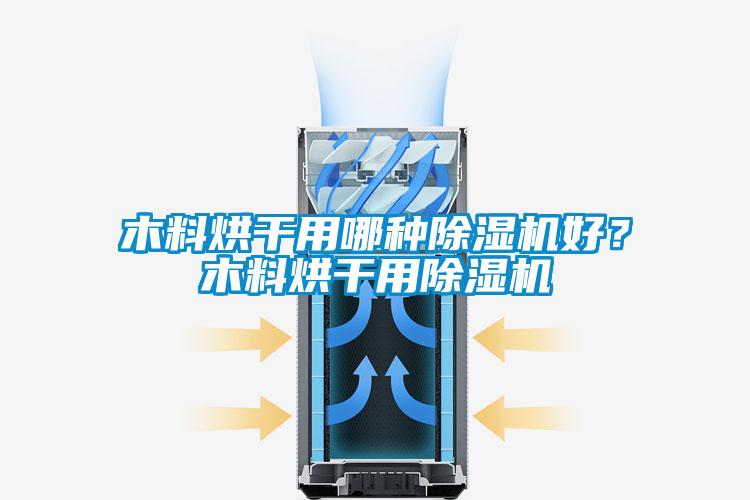 木料烘干用哪种91抖音免费看片好？木料烘干用91抖音免费看片