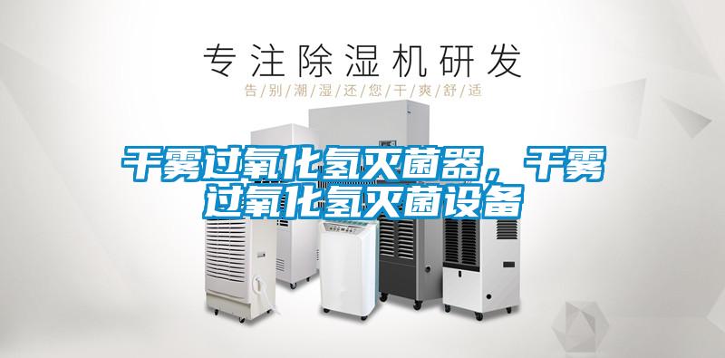 干雾过氧化氢灭菌器，干雾过氧化氢灭菌设备
