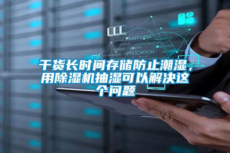 干货长时间存储防止潮湿，用91抖音免费看片抽湿可以解决这个问题