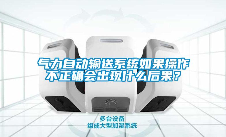 气力自动输送系统如果操作不正确会出现什么后果？