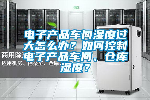 电子产品车间湿度过大怎么办？如何控制电子产品车间、仓库湿度？