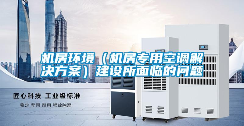 机房环境（机房专用空调成人抖音APP污下载）建设所面临的问题