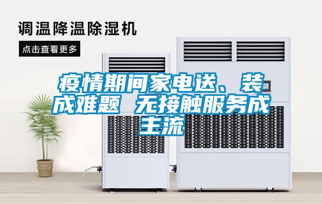 疫情期间家电送、装成难题 无接触服务成主流