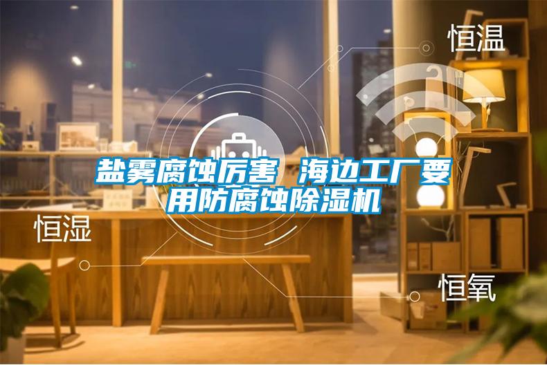 盐雾腐蚀厉害 海边工厂要用防腐蚀91抖音免费看片