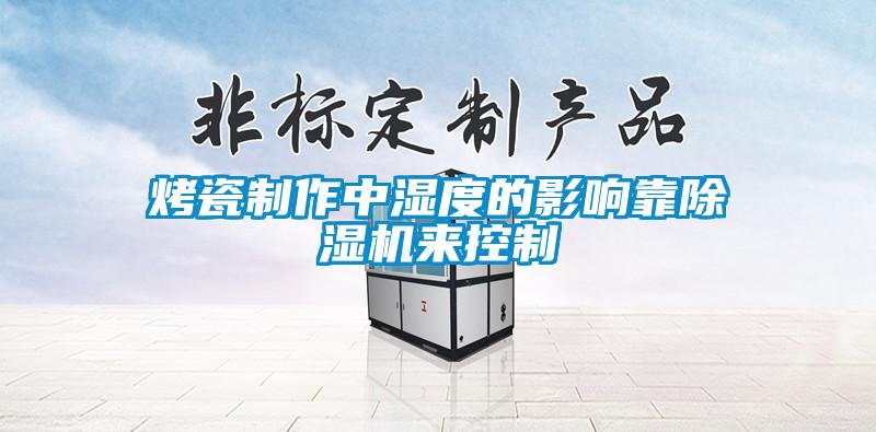 烤瓷制作中湿度的影响靠91抖音免费看片来控制