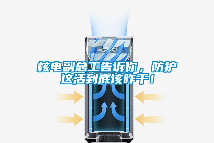 核电副总工告诉你，防护这活到底该咋干！