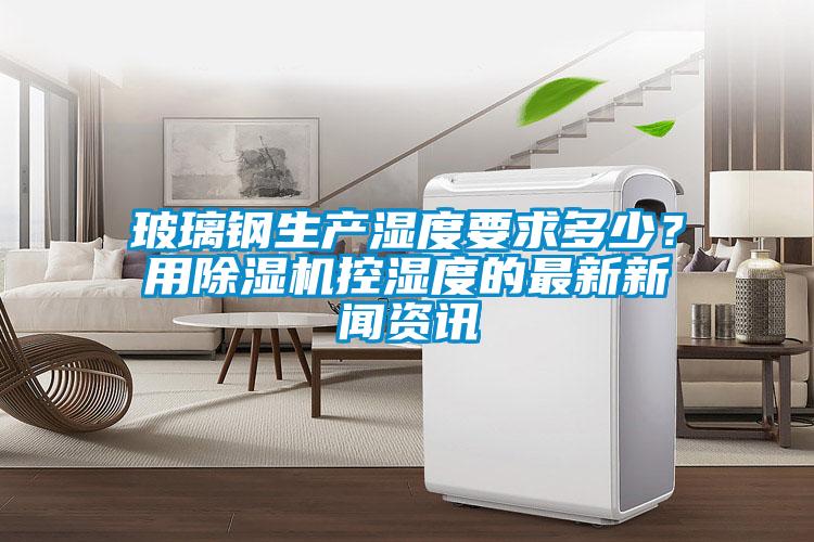 玻璃钢生产湿度要求多少？用91抖音免费看片控湿度的最新抖音成长人版免费观看
