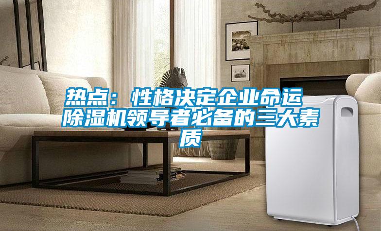 热点：性格决定企业命运 91抖音免费看片领导者必备的三大素质