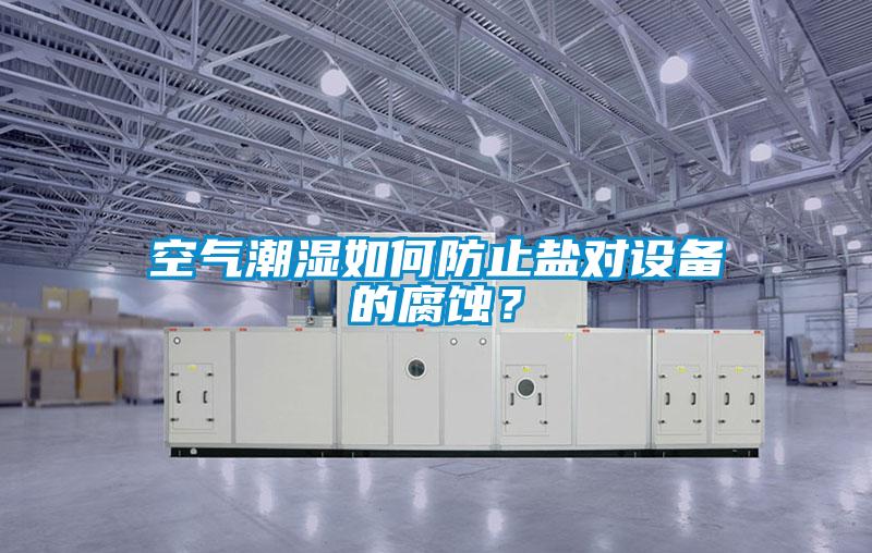 空气潮湿如何防止盐对设备的腐蚀？