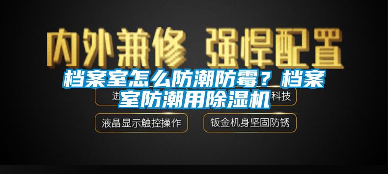 档案室怎么防潮防霉？档案室防潮用91抖音免费看片