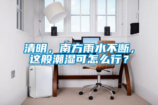 清明，南方雨水不断，这般潮湿可怎么行？