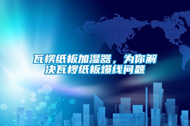瓦楞纸板加湿器，为你解决瓦椤纸板爆线问题