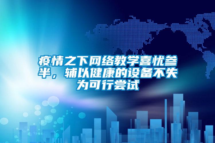 疫情之下网络教学喜忧参半，辅以健康的设备不失为可行尝试