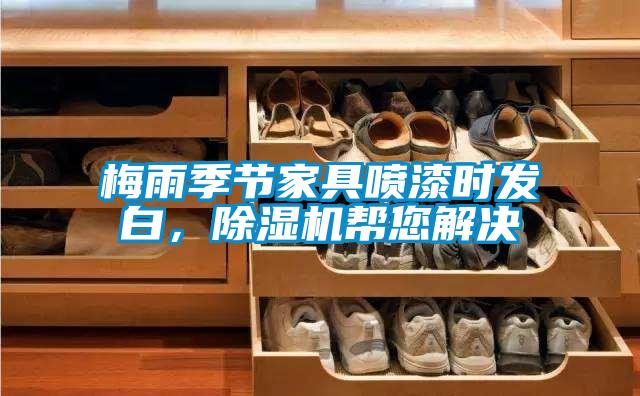 梅雨季节家具喷漆时发白，91抖音免费看片帮您解决