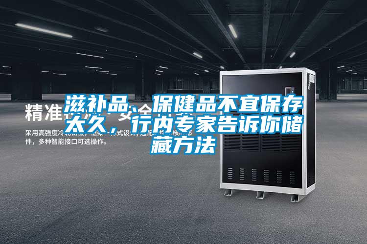 滋补品、保健品不宜保存太久，行内专家告诉你储藏方法
