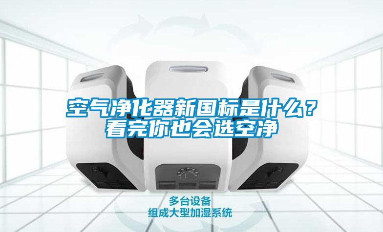 空气净化器新国标是什么？看完你也会选空净