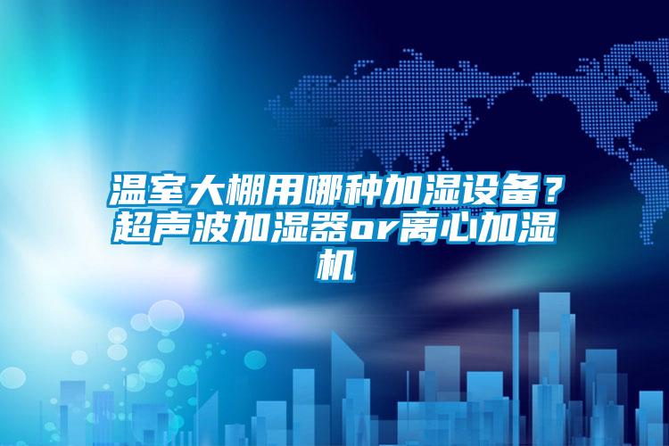 温室大棚用哪种加湿设备？超声波加湿器or离心加湿机