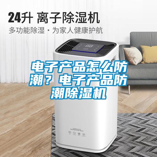 电子产品怎么防潮？电子产品防潮91抖音免费看片