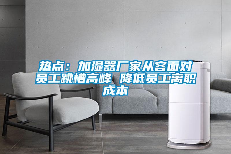 热点：加湿器厂家从容面对员工跳槽高峰 降低员工离职成本