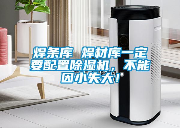 焊条库 焊材库一定要配置91抖音免费看片，不能因小失大！